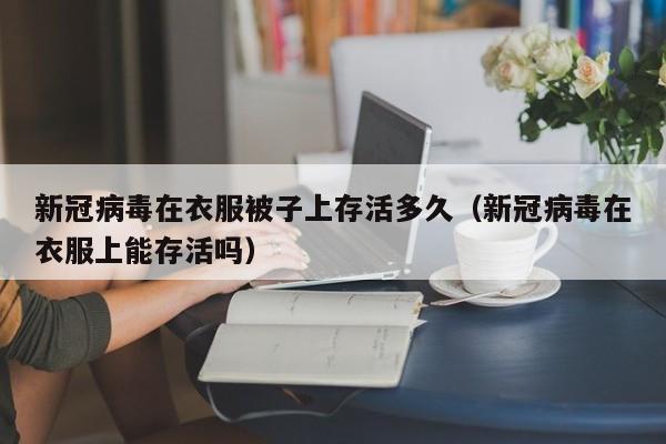 新冠病毒在衣服被子上存活多久(新冠病毒在衣服上能存活吗)