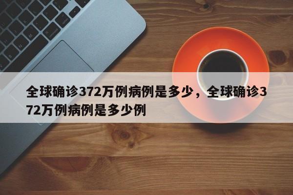 全球确诊372万例病例是多少，全球确诊372万例病例是多少例