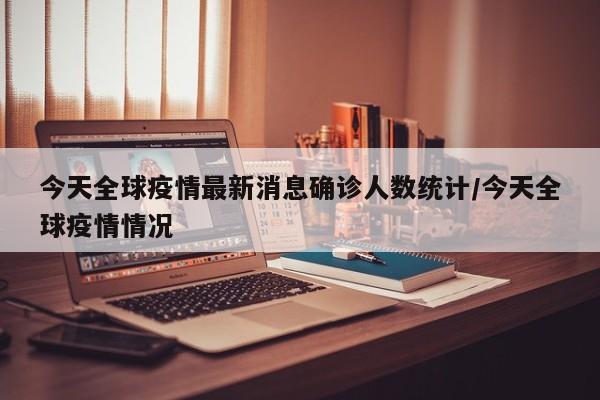 今天全球疫情最新消息确诊人数统计/今天全球疫情情况
