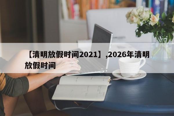 【清明放假时间2021】,2026年清明放假时间