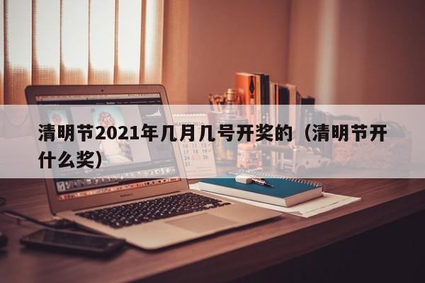 清明节2021年几月几号开奖的（清明节开什么奖）