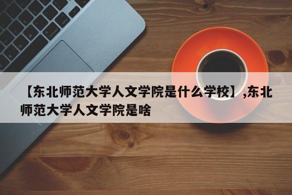 【东北师范大学人文学院是什么学校】,东北师范大学人文学院是啥