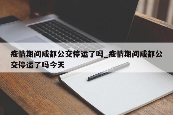 疫情期间成都公交停运了吗_疫情期间成都公交停运了吗今天
