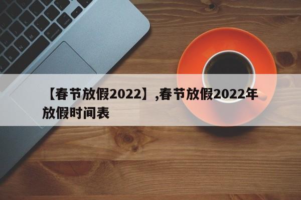 【春节放假2022】,春节放假2022年放假时间表