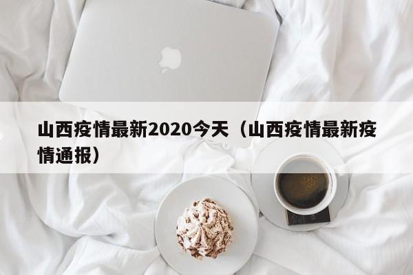 山西疫情最新2020今天（山西疫情最新疫情通报）