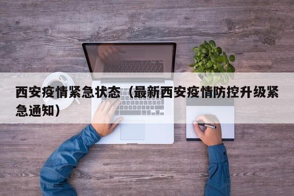 西安疫情紧急状态（最新西安疫情防控升级紧急通知）