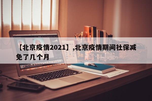 【北京疫情2021】,北京疫情期间社保减免了几个月