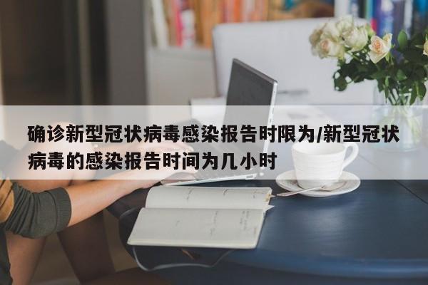 确诊新型冠状病毒感染报告时限为/新型冠状病毒的感染报告时间为几小时