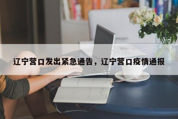 辽宁营口发出紧急通告，辽宁营口疫情通报