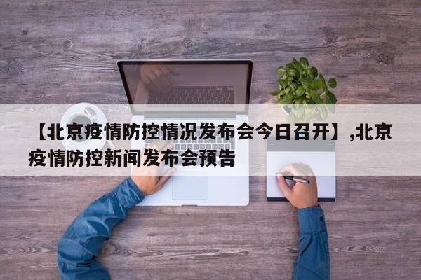 【北京疫情防控情况发布会今日召开】,北京疫情防控新闻发布会预告