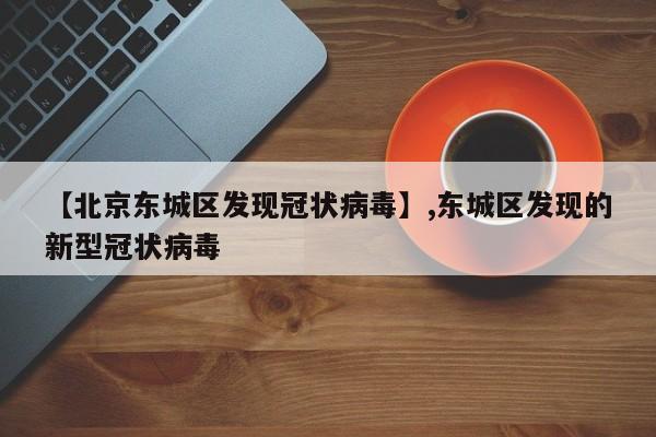 【北京东城区发现冠状病毒】,东城区发现的新型冠状病毒