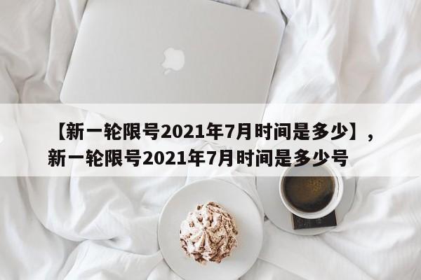 【新一轮限号2021年7月时间是多少】,新一轮限号2021年7月时间是多少号