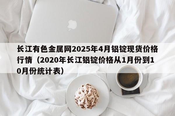长江有色金属网2025年4月铝锭现货价格行情（2020年长江铝锭价格从1月份到10月份统计表）