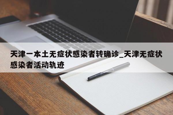 天津一本土无症状感染者转确诊_天津无症状感染者活动轨迹