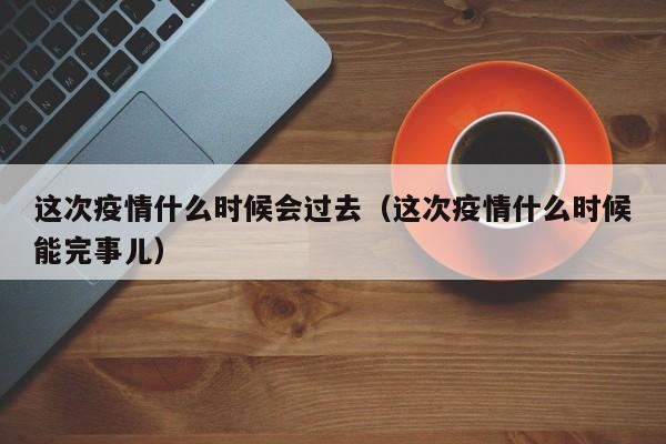 这次疫情什么时候会过去（这次疫情什么时候能完事儿）