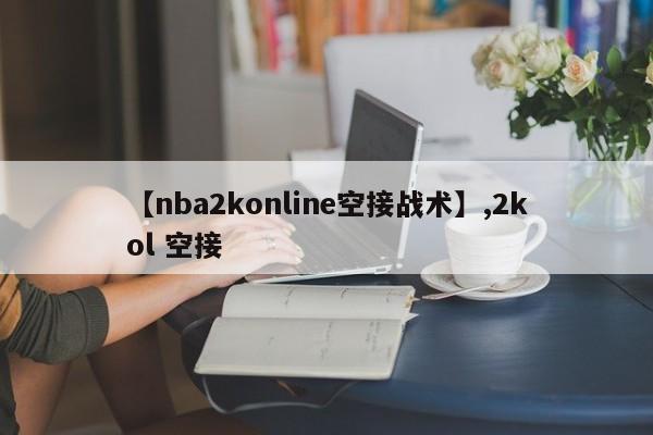 【nba2konline空接战术】,2kol 空接