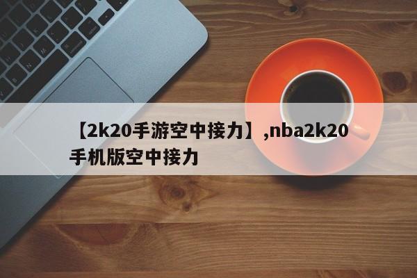 【2k20手游空中接力】,nba2k20手机版空中接力