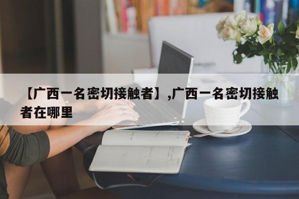 【广西一名密切接触者】,广西一名密切接触者在哪里
