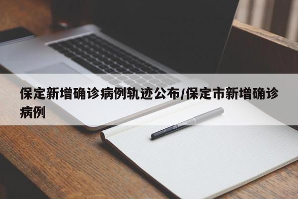 保定新增确诊病例轨迹公布/保定市新增确诊病例
