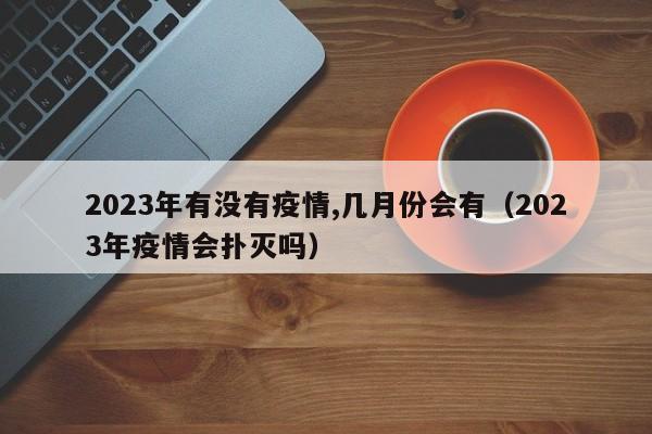 2023年有没有疫情,几月份会有（2023年疫情会扑灭吗）