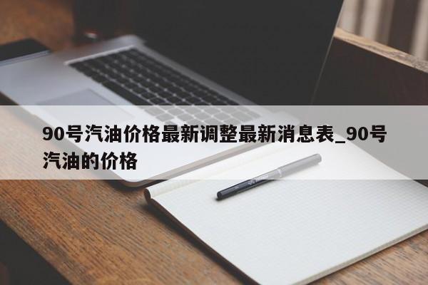 90号汽油价格最新调整最新消息表_90号汽油的价格