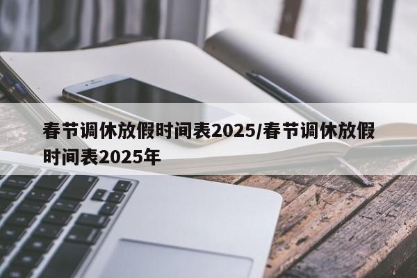 春节调休放假时间表2025/春节调休放假时间表2025年