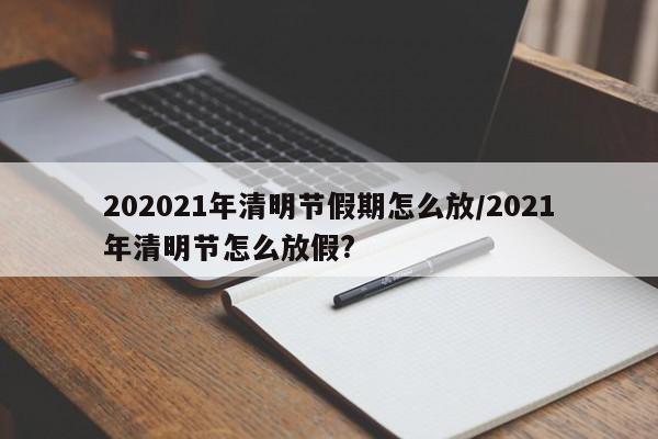 202021年清明节假期怎么放/2021年清明节怎么放假?