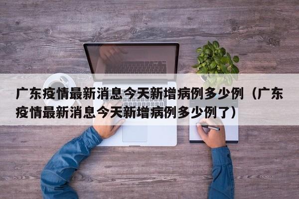 广东疫情最新消息今天新增病例多少例(广东疫情最新消息今天新增病例多少例了)