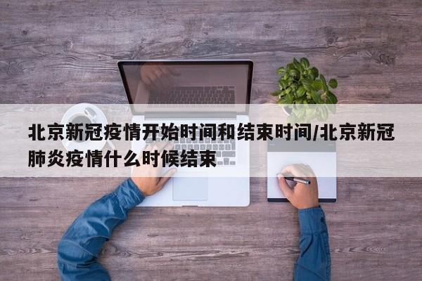北京新冠疫情开始时间和结束时间/北京新冠肺炎疫情什么时候结束