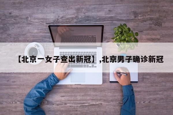 【北京一女子查出新冠】,北京男子确诊新冠