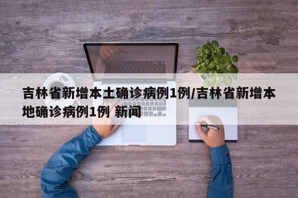 吉林省新增本土确诊病例1例/吉林省新增本地确诊病例1例 新闻