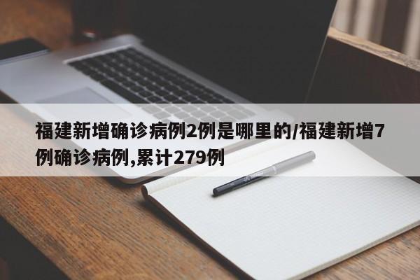 福建新增确诊病例2例是哪里的/福建新增7例确诊病例,累计279例