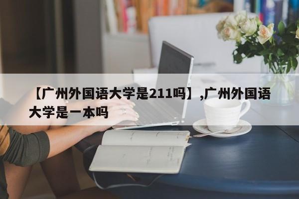 【广州外国语大学是211吗】,广州外国语大学是一本吗