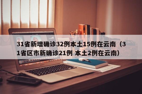 31省新增确诊32例本土15例在云南（31省区市新确诊21例 本土2例在云南）