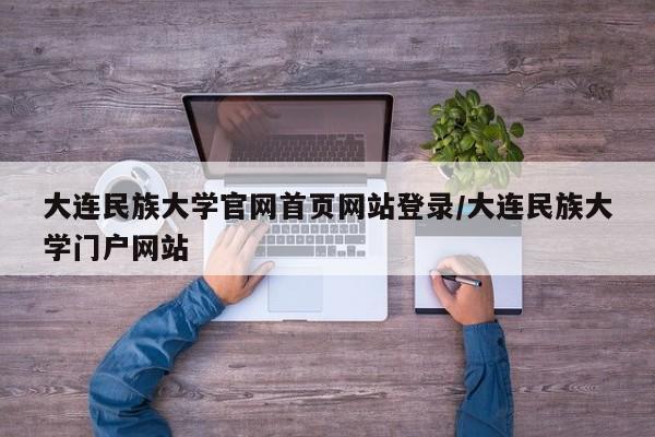 大连民族大学官网首页网站登录/大连民族大学门户网站