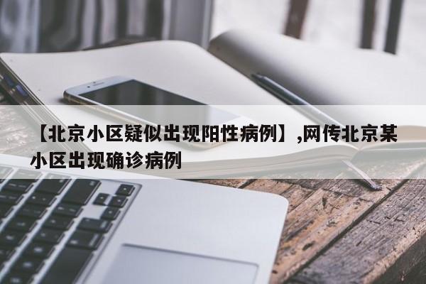 【北京小区疑似出现阳性病例】,网传北京某小区出现确诊病例