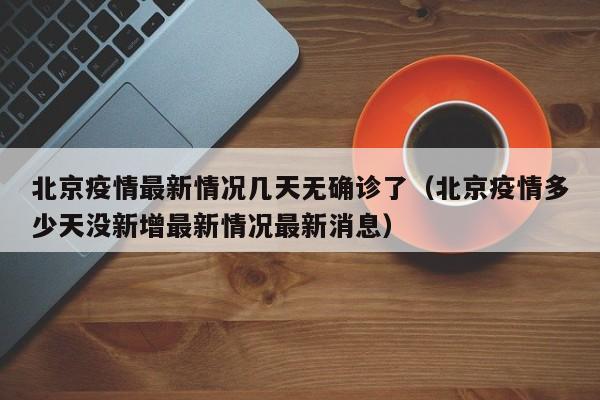 北京疫情最新情况几天无确诊了(北京疫情多少天没新增最新情况最新消息)