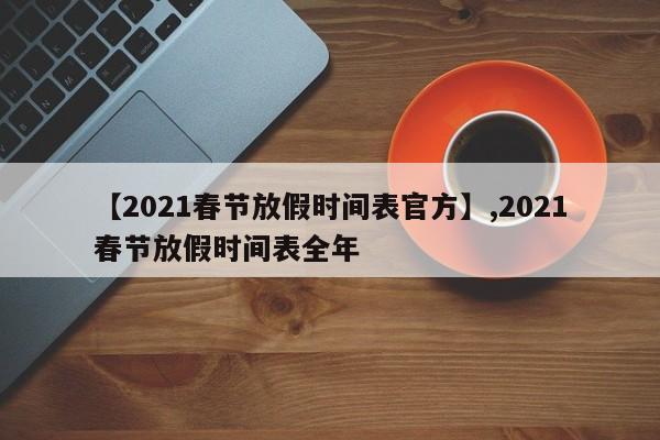 【2021春节放假时间表官方】,2021春节放假时间表全年