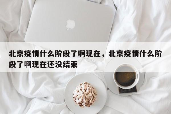 北京疫情什么阶段了啊现在，北京疫情什么阶段了啊现在还没结束