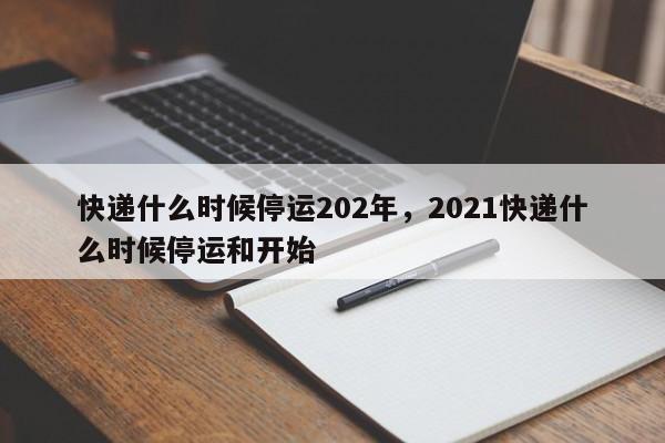 快递什么时候停运202年，2021快递什么时候停运和开始
