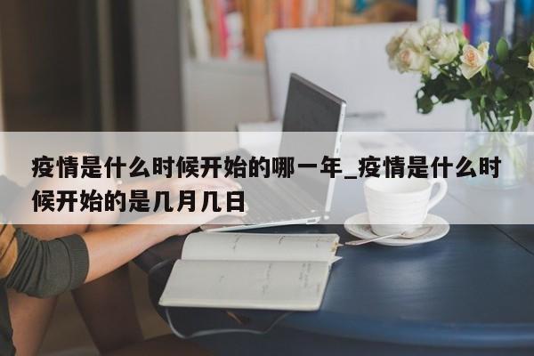 疫情是什么时候开始的哪一年_疫情是什么时候开始的是几月几日