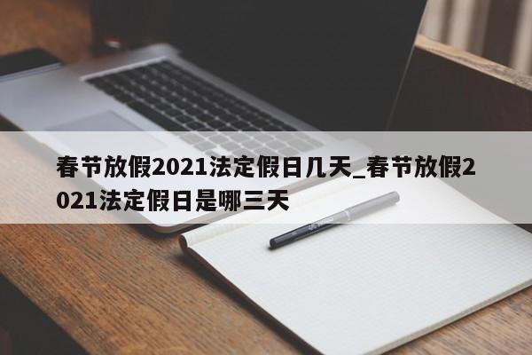 春节放假2021法定假日几天_春节放假2021法定假日是哪三天