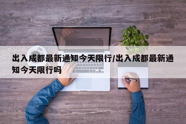 出入成都最新通知今天限行/出入成都最新通知今天限行吗