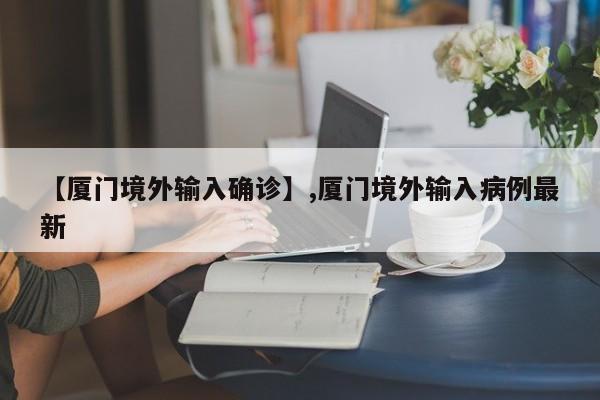 【厦门境外输入确诊】,厦门境外输入病例最新