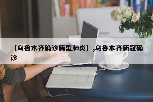 【乌鲁木齐确诊新型肺炎】,乌鲁木齐新冠确诊