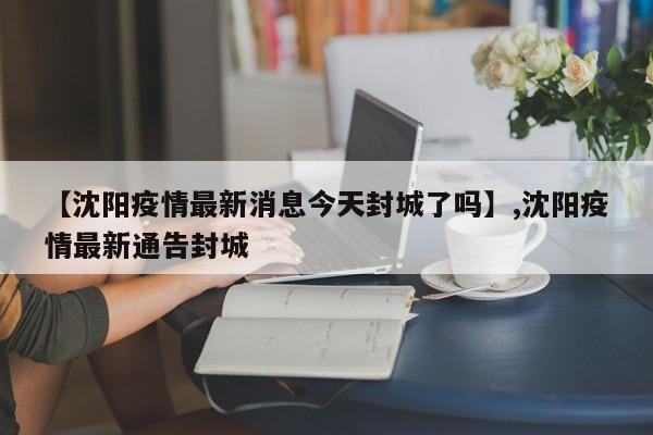 【沈阳疫情最新消息今天封城了吗】,沈阳疫情最新通告封城