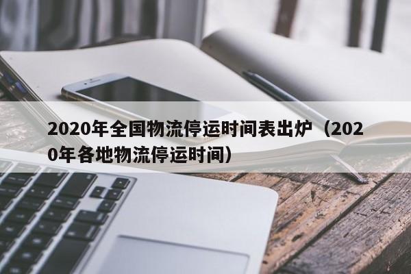 2020年全国物流停运时间表出炉（2020年各地物流停运时间）
