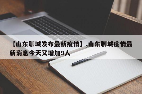 【山东聊城发布最新疫情】,山东聊城疫情最新消息今天又增加9人