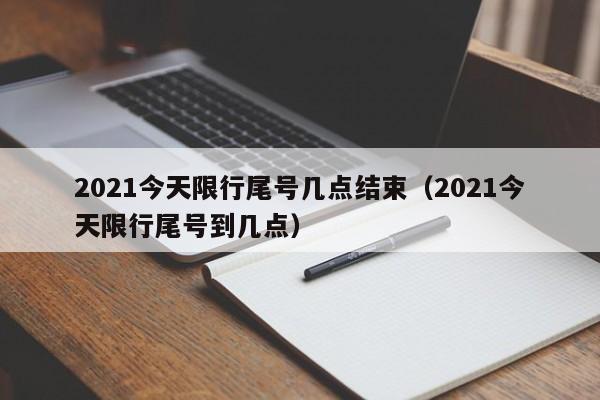 2021今天限行尾号几点结束(2021今天限行尾号到几点)