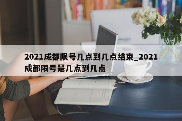 2021成都限号几点到几点结束_2021成都限号是几点到几点